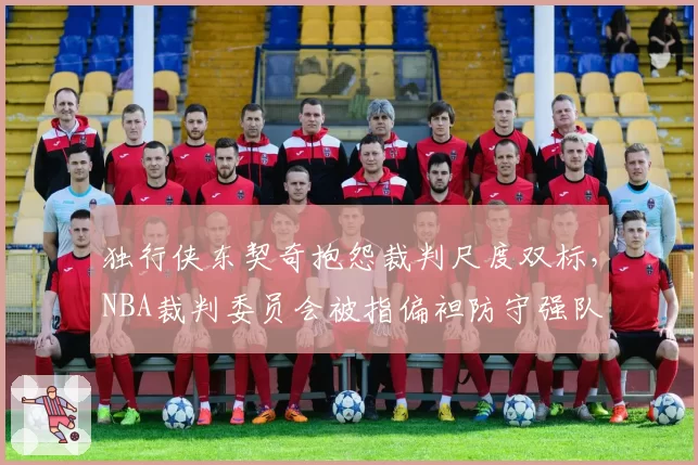 独行侠东契奇抱怨裁判尺度双标，NBA裁判委员会被指偏袒防守强队