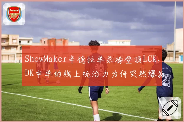 ShowMaker辛德拉单杀榜登顶LCK,DK中单的线上统治力为何突然爆发?