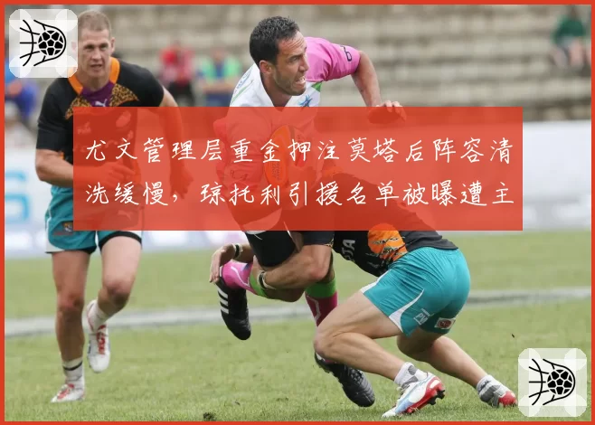 尤文管理层重金押注莫塔后阵容清洗缓慢,琼托利引援名单被曝遭主席否决,斑马军团新赛季战术变革恐遭腰斩