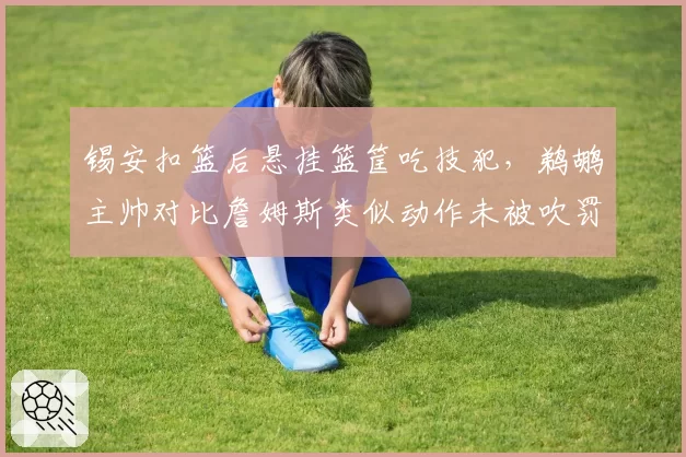 锡安扣篮后悬挂篮筐吃技犯，鹈鹕主帅对比詹姆斯类似动作未被吹罚