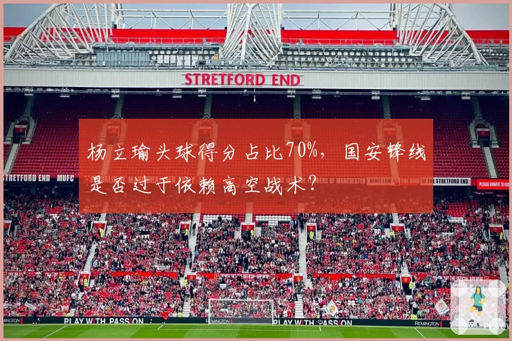 杨立瑜头球得分占比70%,国安锋线是否过于依赖高空战术?