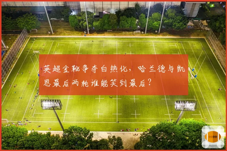 英超金靴争夺白热化,哈兰德与凯恩最后两轮谁能笑到最后?