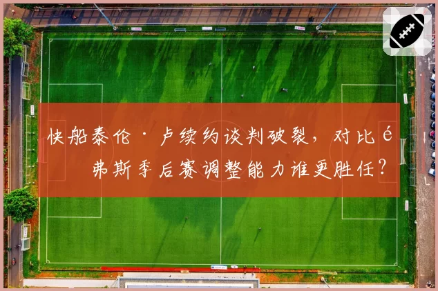 快船泰伦·卢续约谈判破裂，对比里弗斯季后赛调整能力谁更胜任？