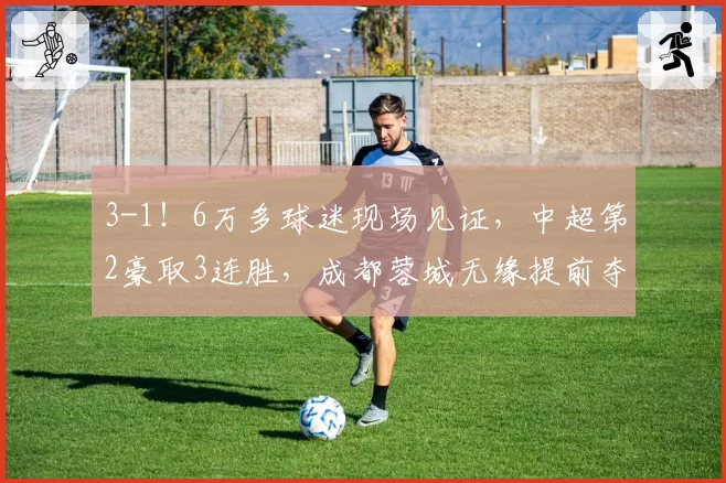 3-1!6万多球迷现场见证,中超第2豪取3连胜,成都蓉城无缘提前夺冠