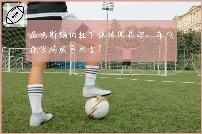 尼克斯锡伯杜下课传闻再起，布伦森伤病成导火索？