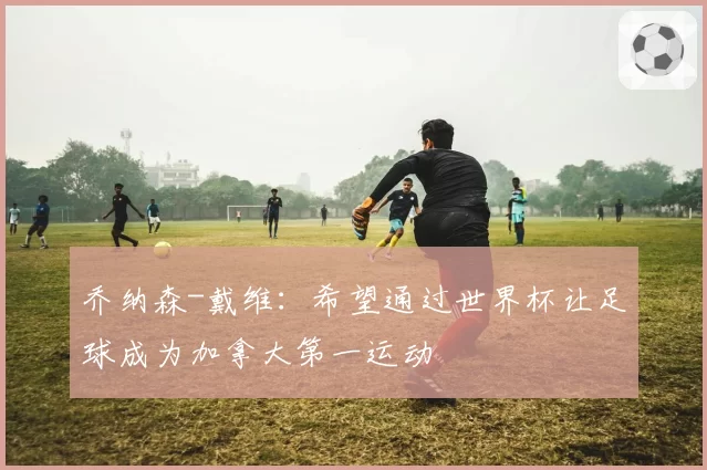 乔纳森-戴维:希望通过世界杯让足球成为加拿大第一运动