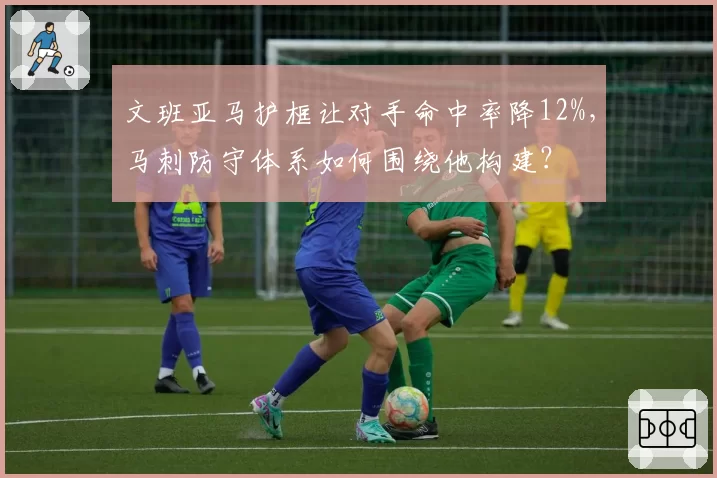 文班亚马护框让对手命中率降12%,马刺防守体系如何围绕他构建?