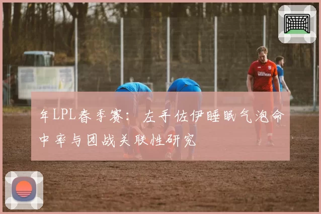 年LPL春季赛:左手佐伊睡眠气泡命中率与团战关联性研究