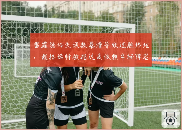 雷霆场均失误数暴增导致连胜终结，戴格诺特被指过度依赖年轻阵容