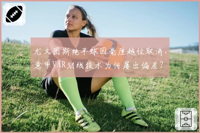 尤文图斯绝平球因毫厘越位取消，意甲VAR划线技术为何屡出偏差？