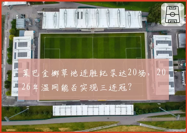 莱巴金娜草地连胜纪录达20场，2026年温网能否实现三连冠？