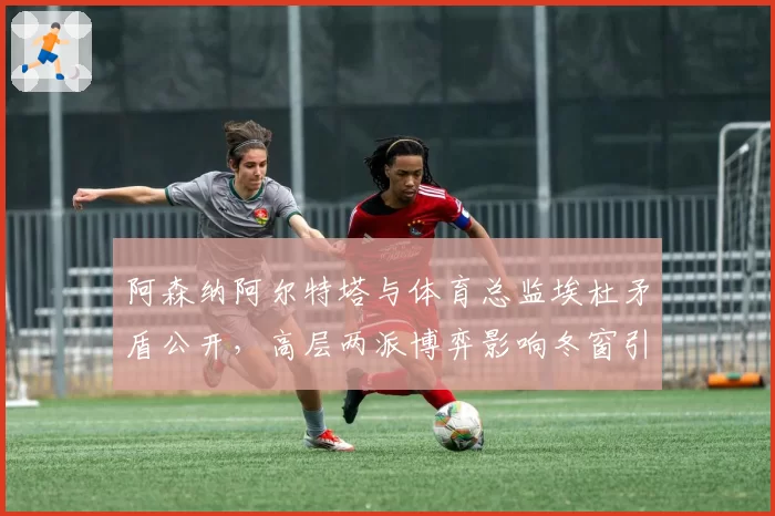 阿森纳阿尔特塔与体育总监埃杜矛盾公开，高层两派博弈影响冬窗引援计划