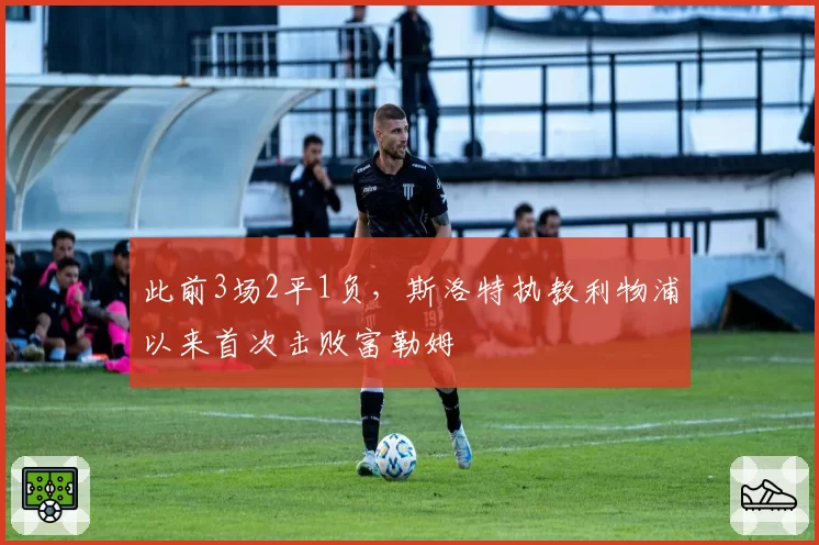 此前3场2平1负,斯洛特执教利物浦以来首次击败富勒姆