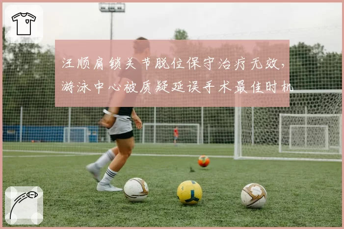 汪顺肩锁关节脱位保守治疗无效,游泳中心被质疑延误手术最佳时机