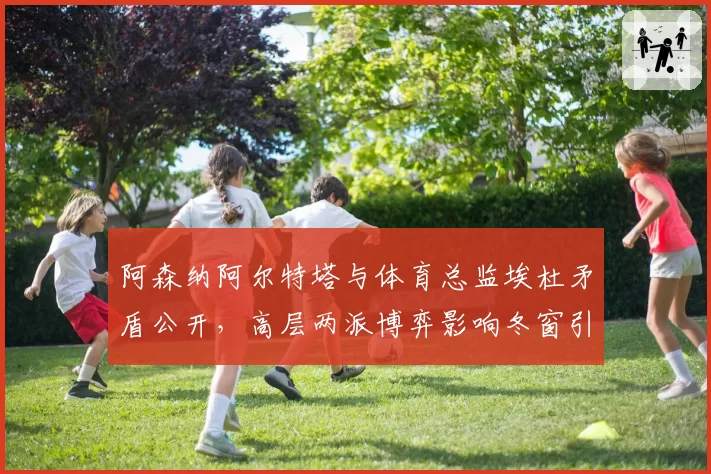 阿森纳阿尔特塔与体育总监埃杜矛盾公开，高层两派博弈影响冬窗引援计划