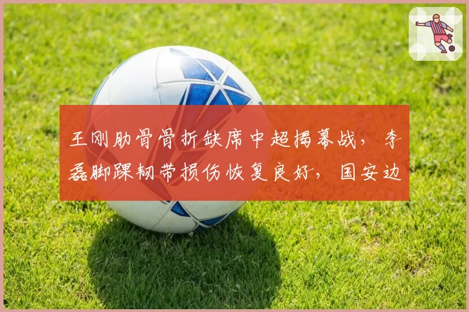 王刚肋骨骨折缺席中超揭幕战，李磊脚踝韧带损伤恢复良好，国安边后卫伤病差异明显