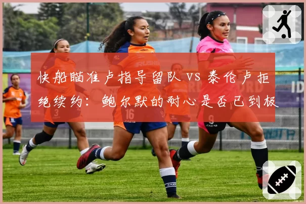 快船瞄准卢指导留队 vs 泰伦卢拒绝续约：鲍尔默的耐心是否已到极限